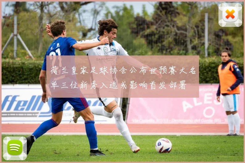 荷兰皇家足球协会公布世预赛大名单三位新秀入选或影响首发部署