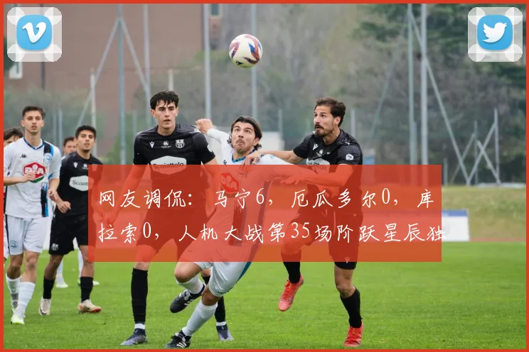 网友调侃：马宁6，厄瓜多尔0，库拉索0，人机大战第35场阶跃星辰独中00