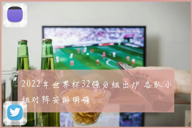 2022年世界杯32强分组出炉 各队小组对阵安排明确