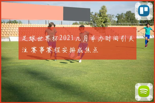 足球世界杯2021几月举办时间引关注 赛事赛程安排成焦点