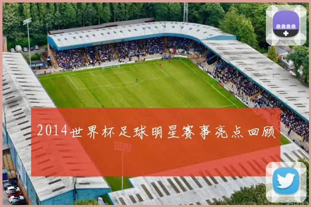 2014世界杯足球明星赛事亮点回顾