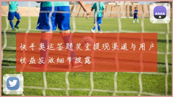 快手奥运答题奖金提现渠道与用户收益发放细节披露