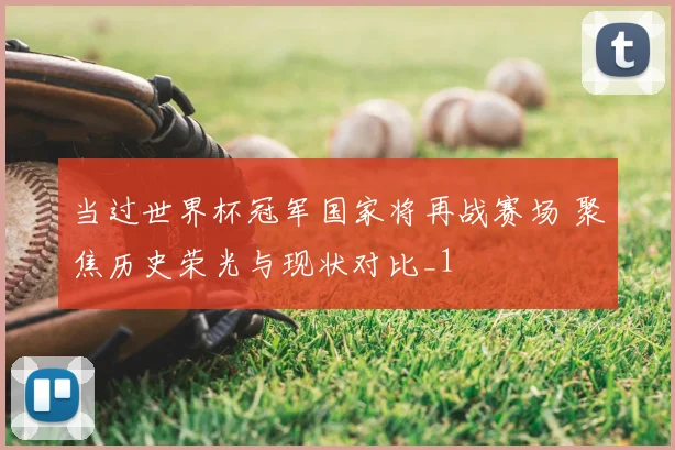 当过世界杯冠军国家将再战赛场 聚焦历史荣光与现状对比_1