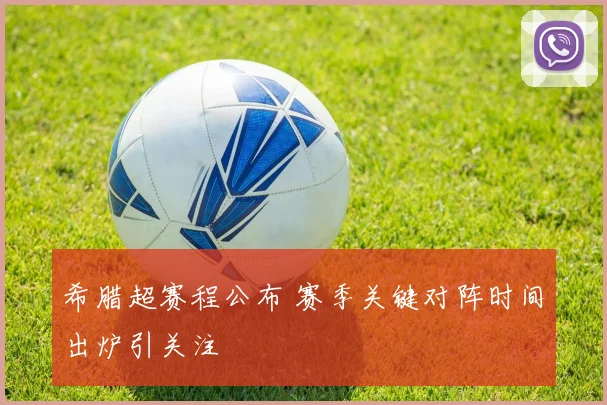 希腊超赛程公布 赛季关键对阵时间出炉引关注