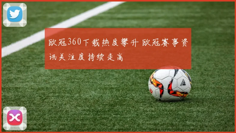 欧冠360下载热度攀升 欧冠赛事资讯关注度持续走高