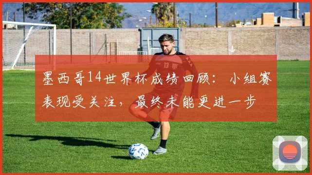 墨西哥14世界杯成绩回顾：小组赛表现受关注，最终未能更进一步