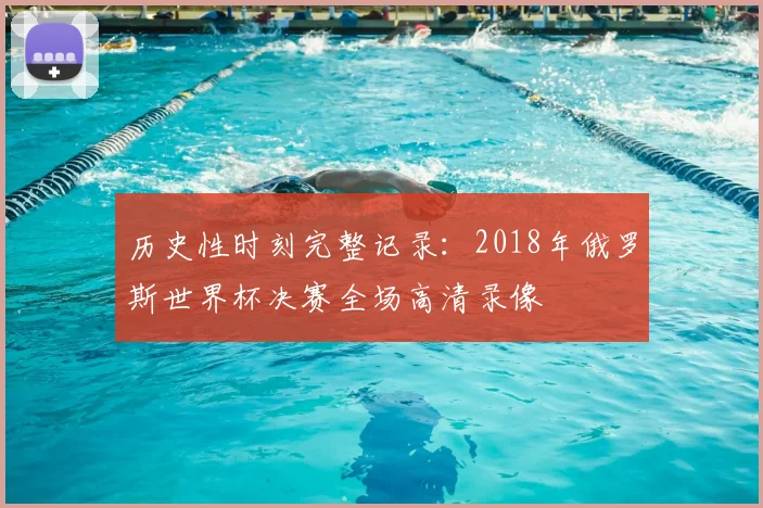 历史性时刻完整记录:2018年俄罗斯世界杯决赛全场高清录像