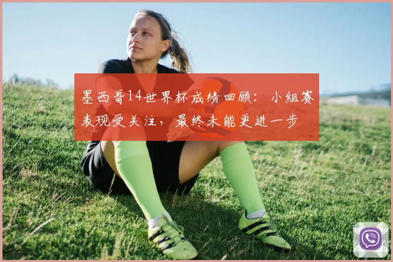 墨西哥14世界杯成绩回顾:小组赛表现受关注,最终未能更进一步