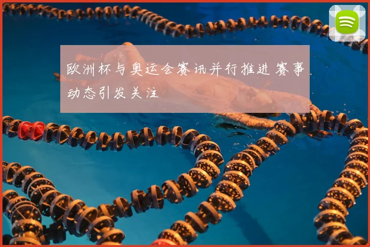 欧洲杯与奥运会赛讯并行推进 赛事动态引发关注