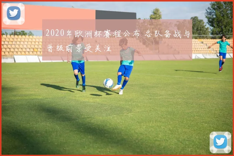 2020年欧洲杯赛程公布 各队备战与晋级前景受关注