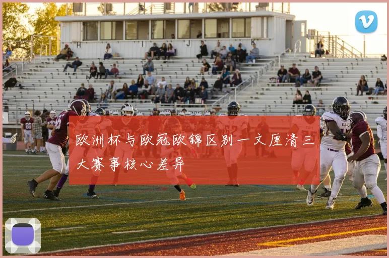 欧洲杯与欧冠欧锦区别一文厘清三大赛事核心差异