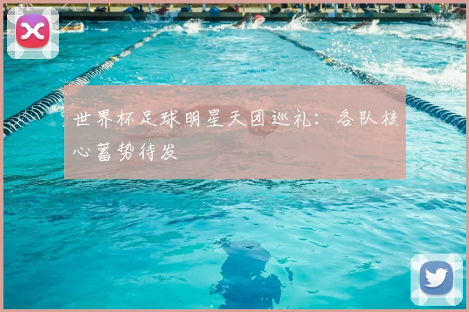 世界杯足球明星天团巡礼:各队核心蓄势待发