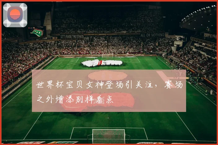 世界杯宝贝女神登场引关注，赛场之外增添别样看点