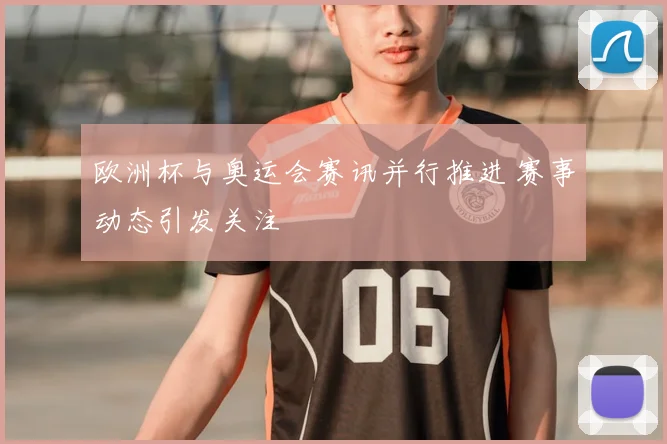 欧洲杯与奥运会赛讯并行推进 赛事动态引发关注