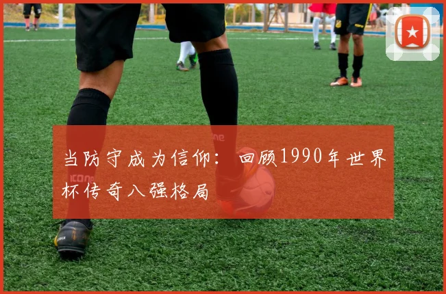 当防守成为信仰：回顾1990年世界杯传奇八强格局