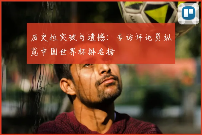 历史性突破与遗憾:专访评论员纵览中国世界杯排名榜