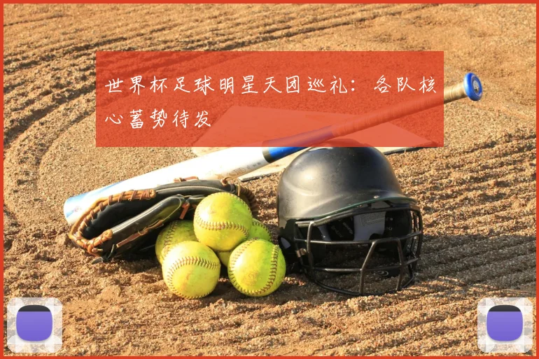 世界杯足球明星天团巡礼：各队核心蓄势待发