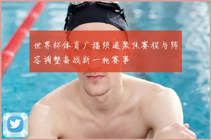 世界杯体育广播频道聚焦赛程与阵容调整备战新一轮赛事
