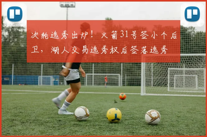 次轮选秀出炉！火箭31号签小个后卫，湖人交易选秀权后签落选秀