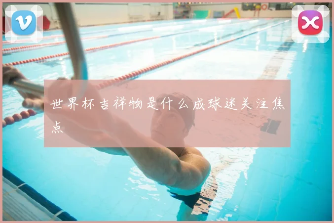 世界杯吉祥物是什么成球迷关注焦点