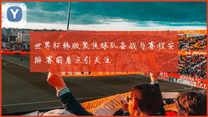 世界杯韩版聚焦球队备战与赛程安排 赛前看点引关注