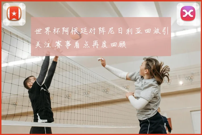 世界杯阿根廷对阵尼日利亚回放引关注 赛事看点再度回顾