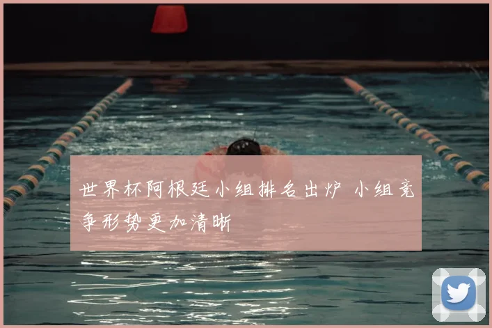 世界杯阿根廷小组排名出炉 小组竞争形势更加清晰