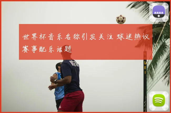 世界杯音乐名称引发关注 球迷热议赛事配乐话题