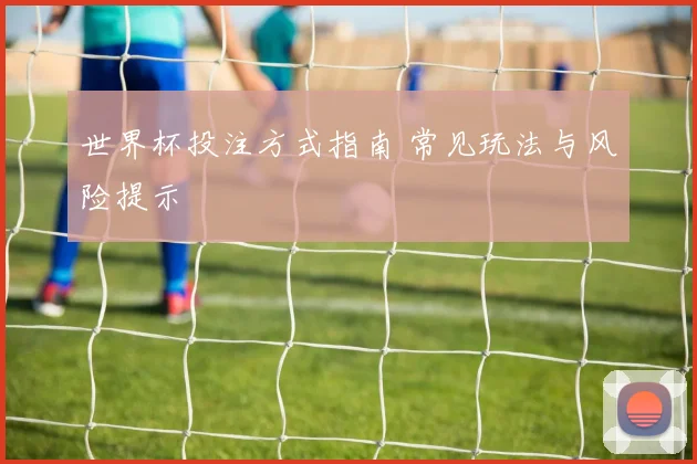 世界杯投注方式指南 常见玩法与风险提示