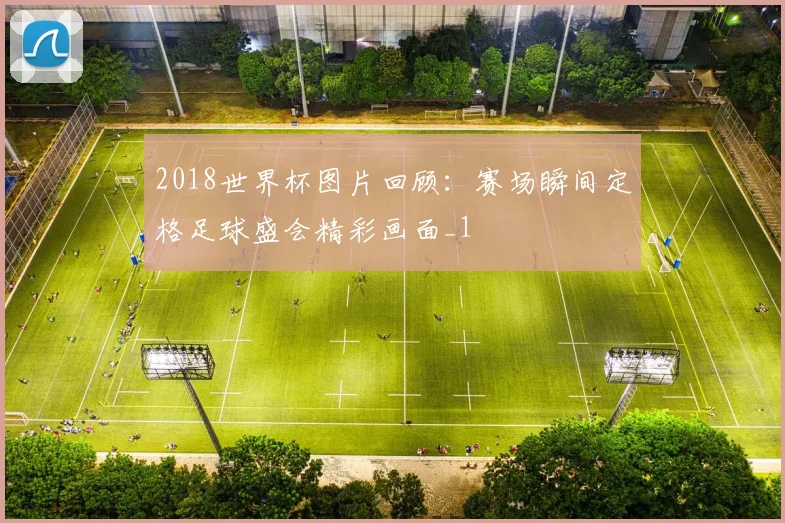 2018世界杯图片回顾:赛场瞬间定格足球盛会精彩画面_1
