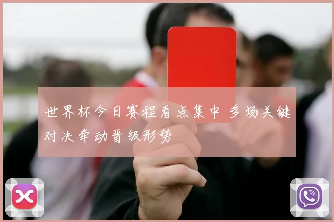 世界杯今日赛程看点集中 多场关键对决牵动晋级形势