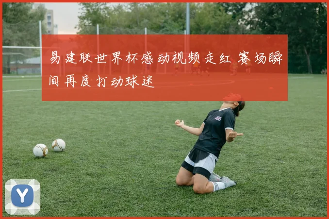 易建联世界杯感动视频走红 赛场瞬间再度打动球迷