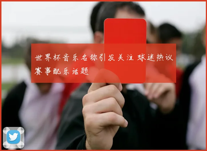 世界杯音乐名称引发关注 球迷热议赛事配乐话题
