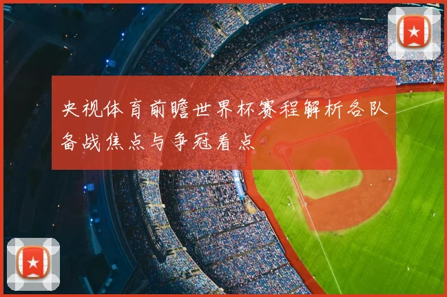 央视体育前瞻世界杯赛程解析各队备战焦点与争冠看点