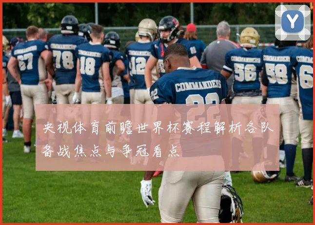 央视体育前瞻世界杯赛程解析各队备战焦点与争冠看点