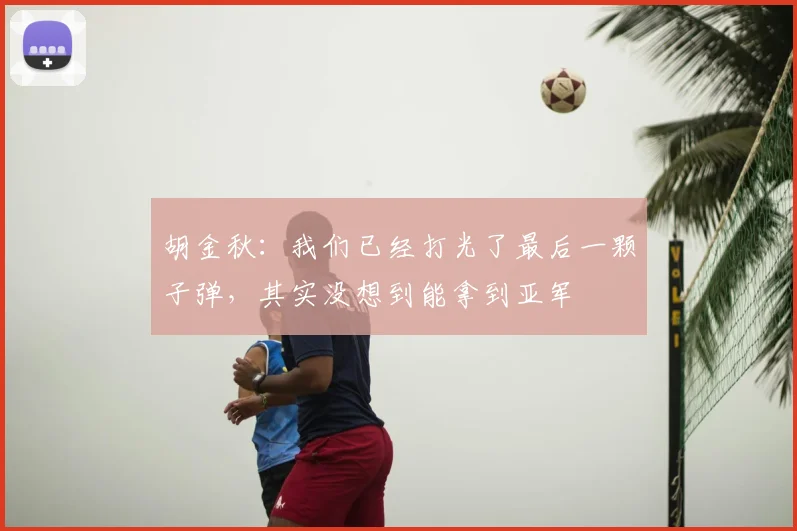 胡金秋：我们已经打光了最后一颗子弹，其实没想到能拿到亚军