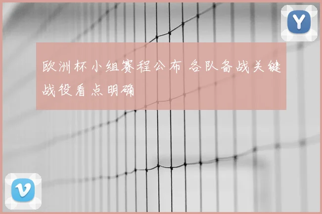 欧洲杯小组赛程公布 各队备战关键战役看点明确
