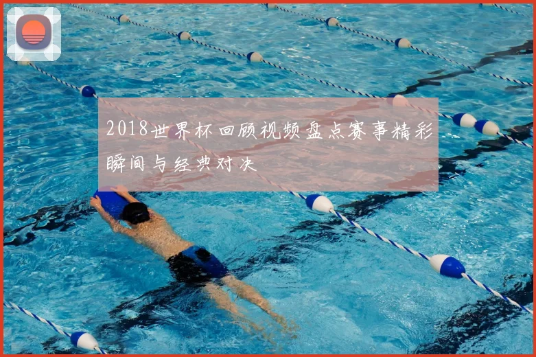 2018世界杯回顾视频盘点赛事精彩瞬间与经典对决