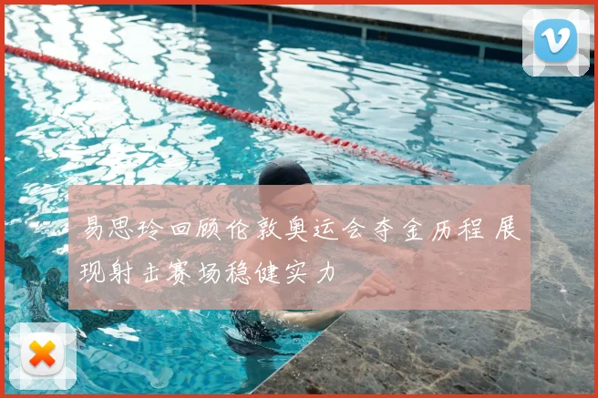 易思玲回顾伦敦奥运会夺金历程 展现射击赛场稳健实力