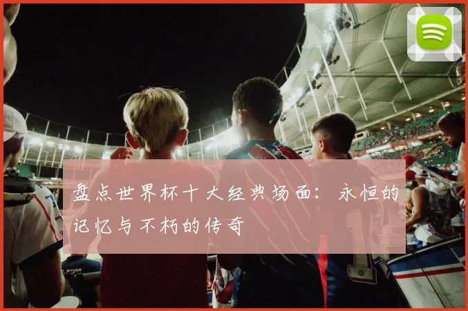 盘点世界杯十大经典场面:永恒的记忆与不朽的传奇