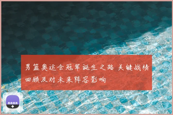 男篮奥运会冠军诞生之路 关键战绩回顾及对未来阵容影响