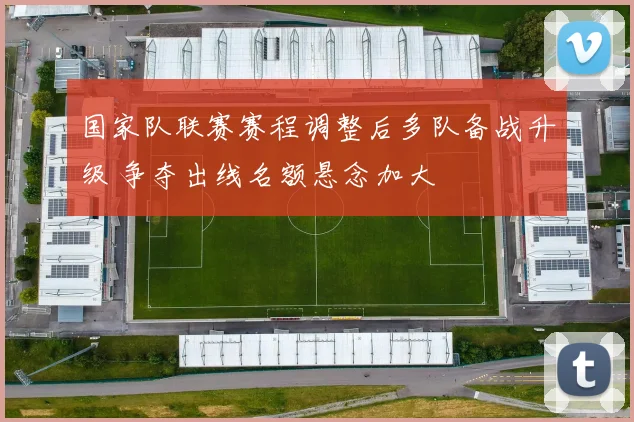 国家队联赛赛程调整后多队备战升级 争夺出线名额悬念加大