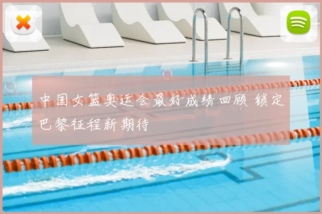中国女篮奥运会最好成绩回顾 锁定巴黎征程新期待