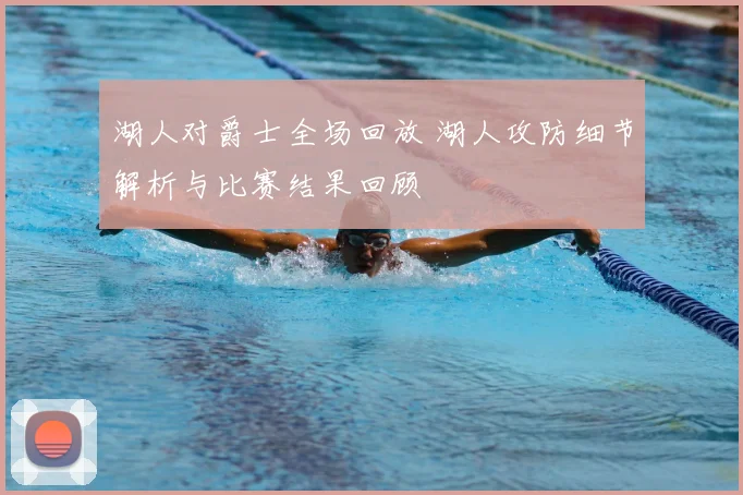 湖人对爵士全场回放 湖人攻防细节解析与比赛结果回顾
