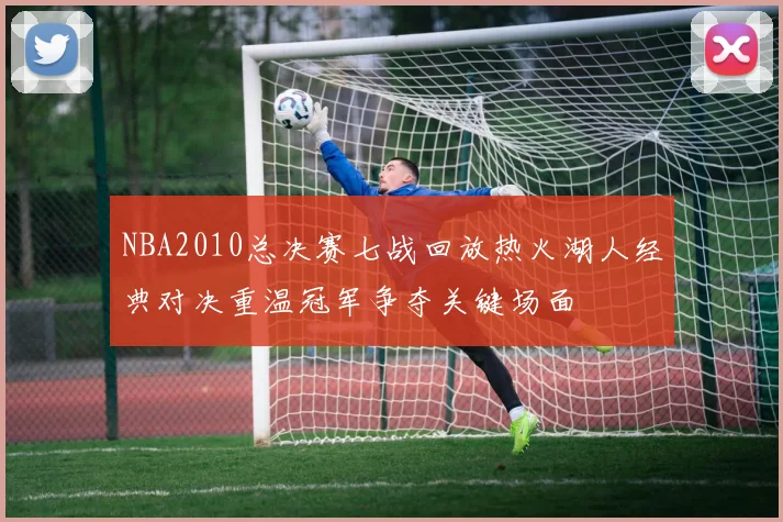 NBA2010总决赛七战回放热火湖人经典对决重温冠军争夺关键场面