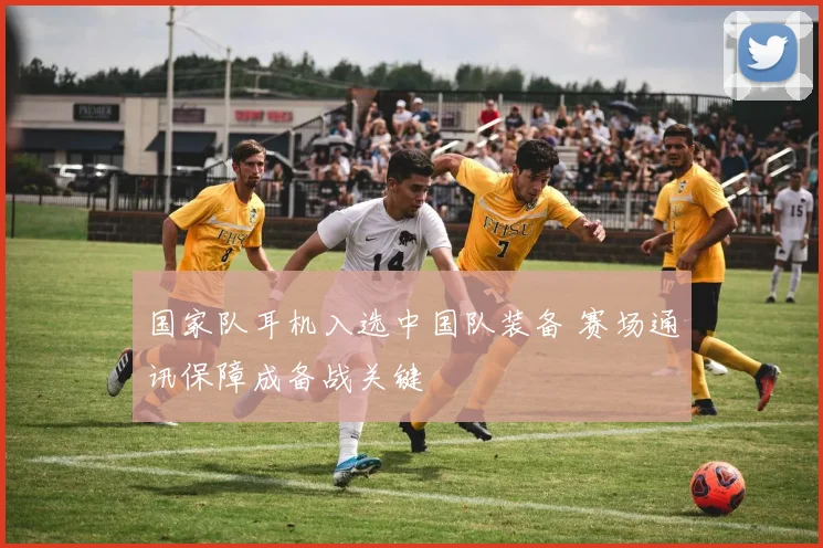 国家队耳机入选中国队装备 赛场通讯保障成备战关键