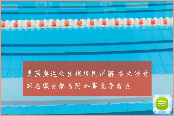 男篮奥运会出线规则详解 各大洲晋级名额分配与附加赛竞争看点