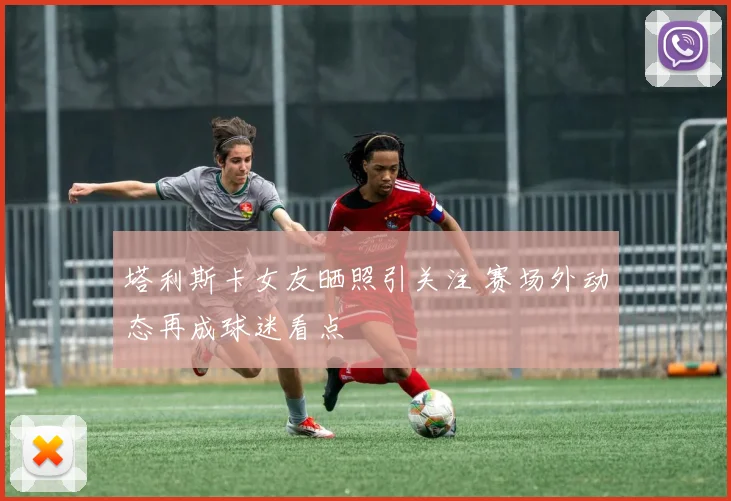 塔利斯卡女友晒照引关注 赛场外动态再成球迷看点