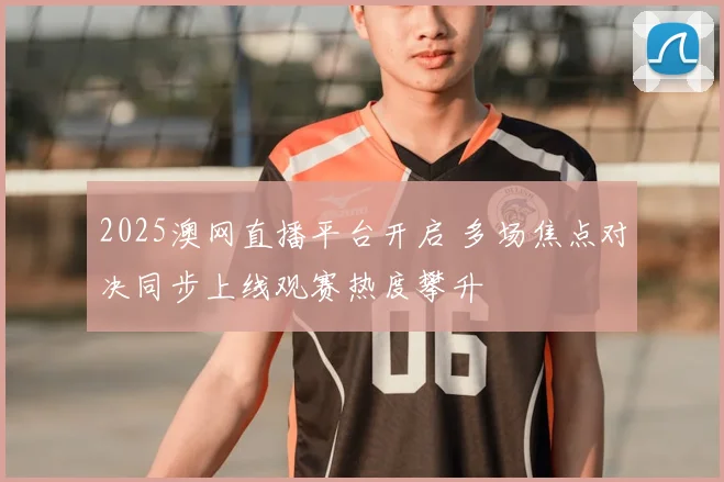 2025澳网直播平台开启 多场焦点对决同步上线观赛热度攀升