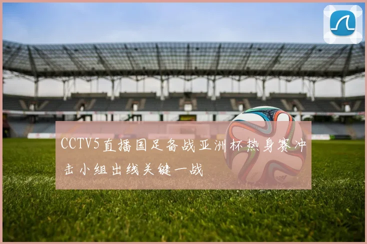 CCTV5直播国足备战亚洲杯热身赛冲击小组出线关键一战